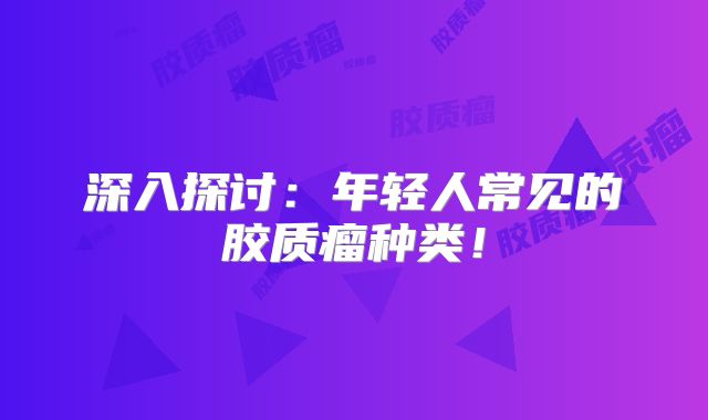 深入探讨：年轻人常见的胶质瘤种类！