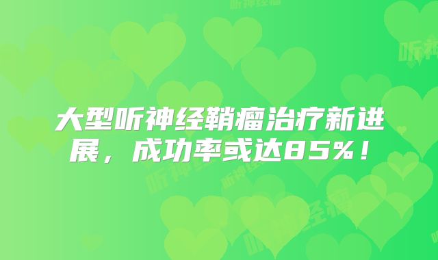 大型听神经鞘瘤治疗新进展，成功率或达85%！