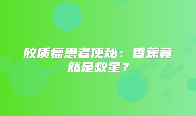 胶质瘤患者便秘：香蕉竟然是救星？