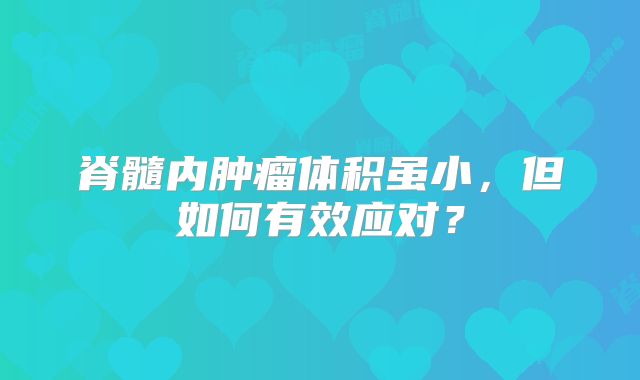 脊髓内肿瘤体积虽小，但如何有效应对？