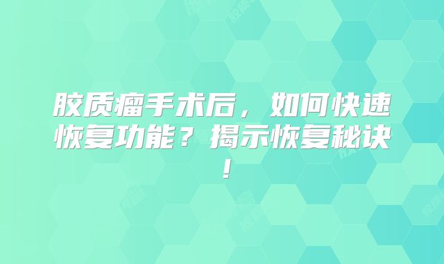 胶质瘤手术后，如何快速恢复功能？揭示恢复秘诀！