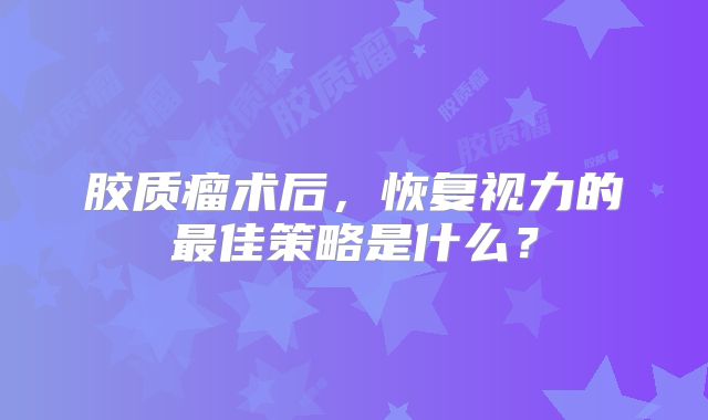 胶质瘤术后，恢复视力的最佳策略是什么？