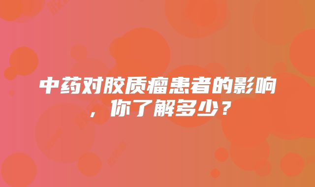 中药对胶质瘤患者的影响，你了解多少？