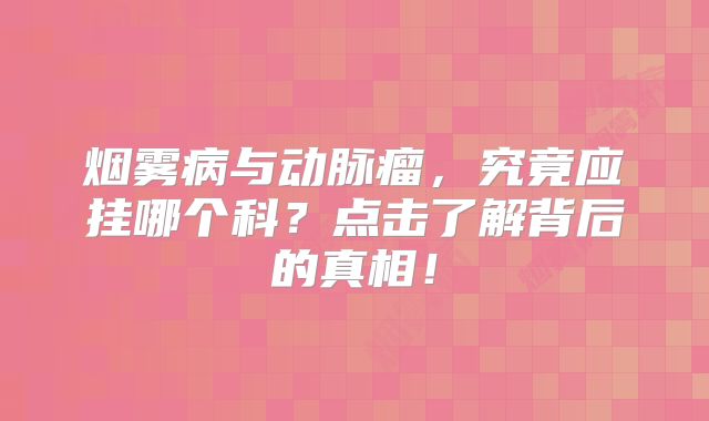 烟雾病与动脉瘤，究竟应挂哪个科？点击了解背后的真相！
