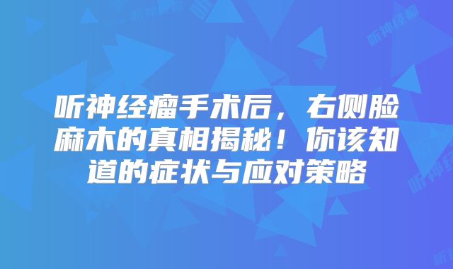 听神经瘤手术后，右侧脸麻木的真相揭秘！你该知道的症状与应对策略