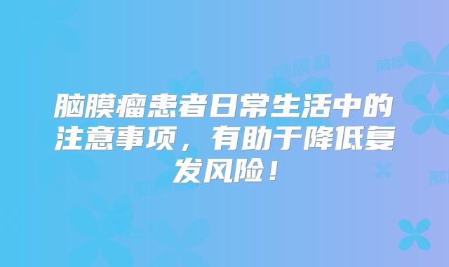 脑膜瘤患者日常生活中的注意事项，有助于降低复发风险！