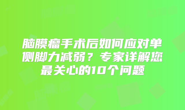 脑膜瘤手术后如何应对单侧脚力减弱？专家详解您最关心的10个问题