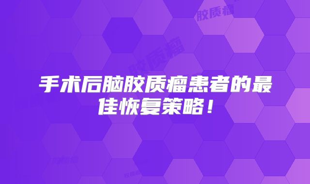 手术后脑胶质瘤患者的最佳恢复策略！
