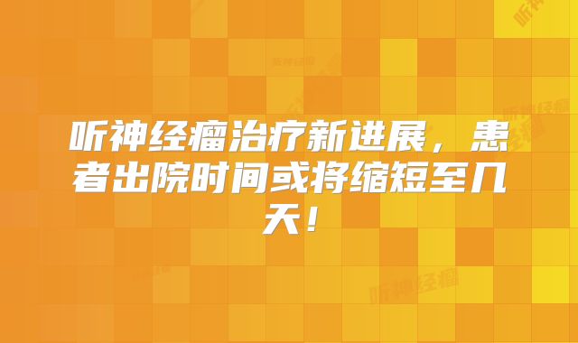 听神经瘤治疗新进展，患者出院时间或将缩短至几天！