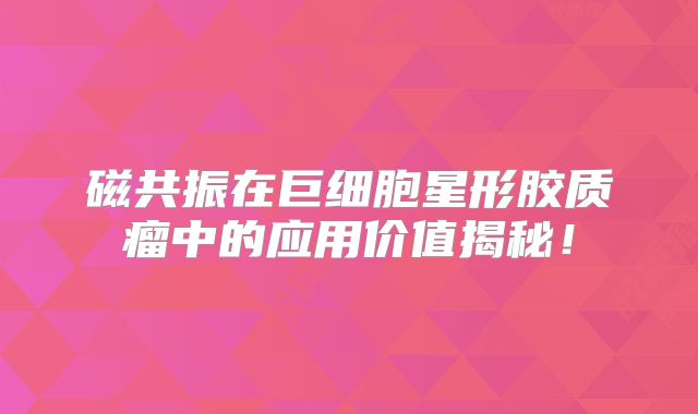 磁共振在巨细胞星形胶质瘤中的应用价值揭秘！