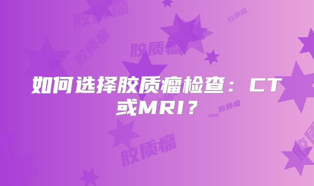如何选择胶质瘤检查：CT或MRI？