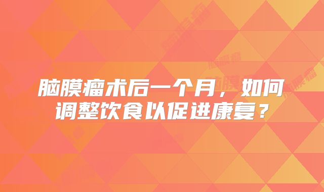 脑膜瘤术后一个月，如何调整饮食以促进康复？
