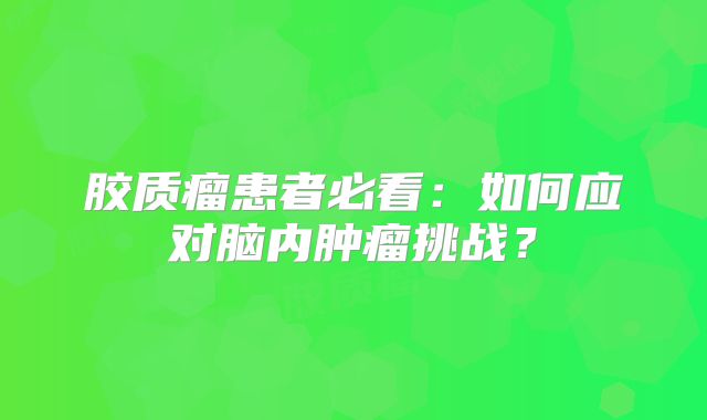 胶质瘤患者必看：如何应对脑内肿瘤挑战？
