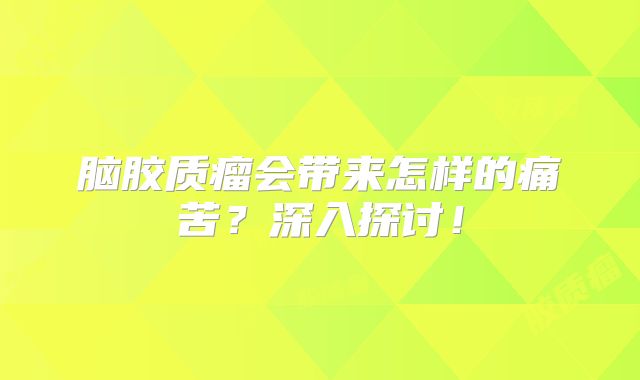 脑胶质瘤会带来怎样的痛苦？深入探讨！