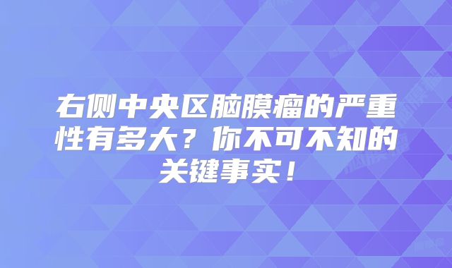 右侧中央区脑膜瘤的严重性有多大？你不可不知的关键事实！