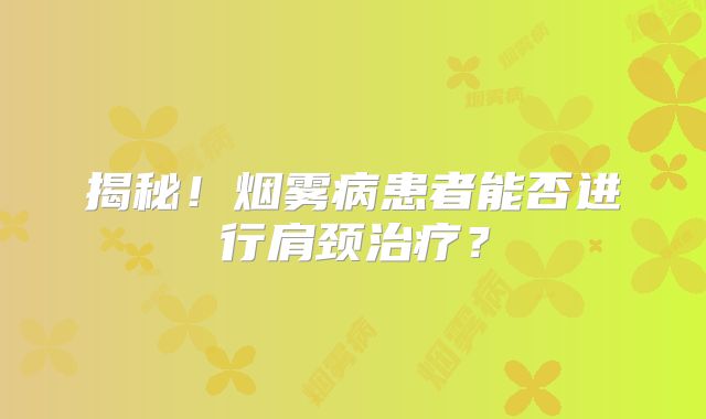 揭秘！烟雾病患者能否进行肩颈治疗？