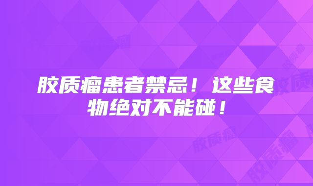 胶质瘤患者禁忌！这些食物绝对不能碰！