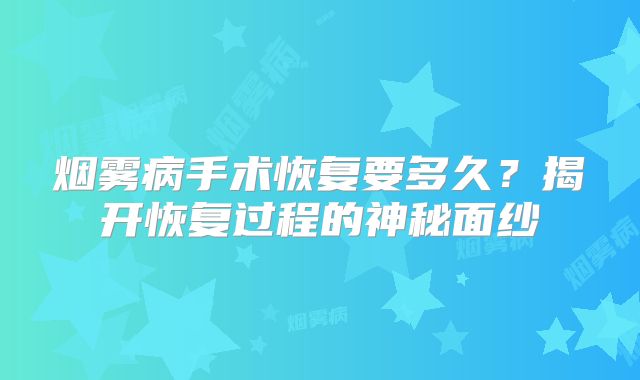 烟雾病手术恢复要多久？揭开恢复过程的神秘面纱