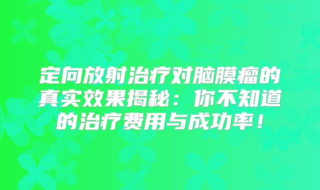定向放射治疗对脑膜瘤的真实效果揭秘：你不知道的治疗费用与成功率！