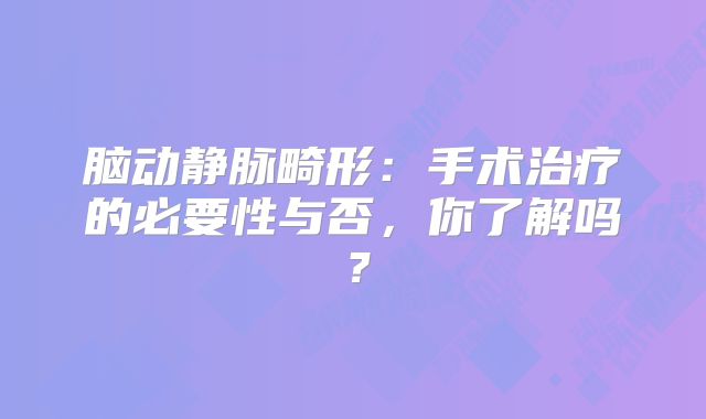 脑动静脉畸形：手术治疗的必要性与否，你了解吗？