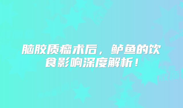 脑胶质瘤术后，鲈鱼的饮食影响深度解析！