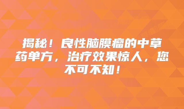 揭秘！良性脑膜瘤的中草药单方，治疗效果惊人，您不可不知！