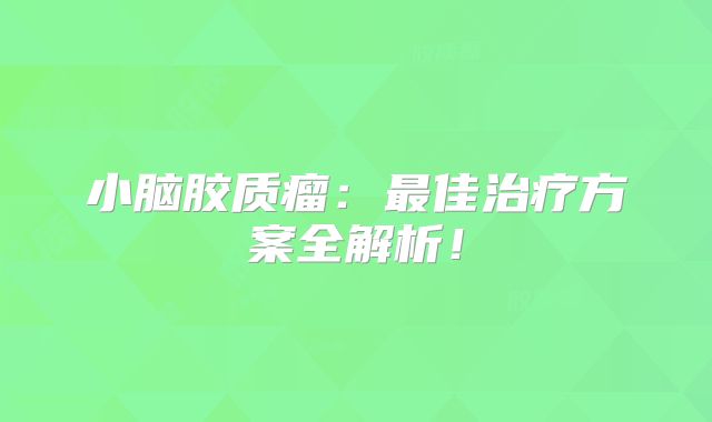 小脑胶质瘤：最佳治疗方案全解析！