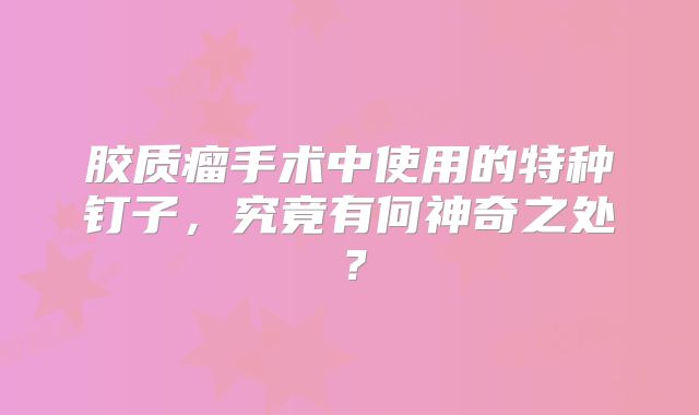 胶质瘤手术中使用的特种钉子，究竟有何神奇之处？