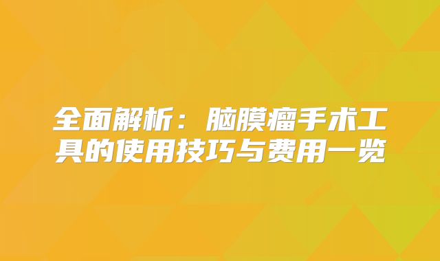 全面解析：脑膜瘤手术工具的使用技巧与费用一览
