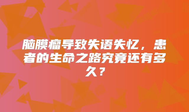 脑膜瘤导致失语失忆，患者的生命之路究竟还有多久？