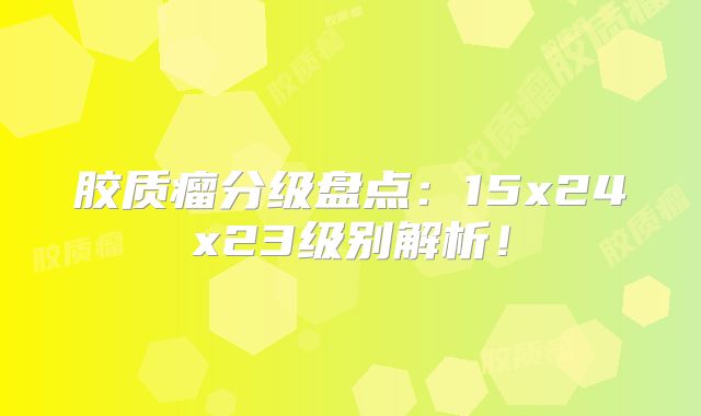 胶质瘤分级盘点：15x24x23级别解析！