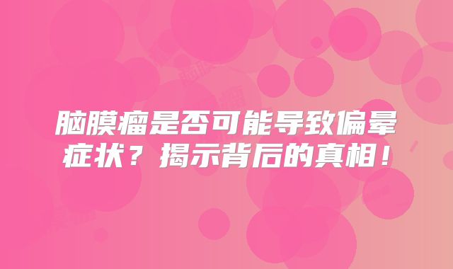 脑膜瘤是否可能导致偏晕症状？揭示背后的真相！