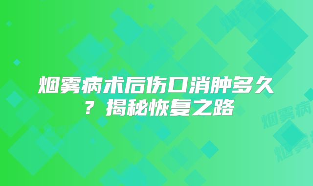 烟雾病术后伤口消肿多久？揭秘恢复之路