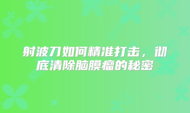 射波刀如何精准打击，彻底清除脑膜瘤的秘密