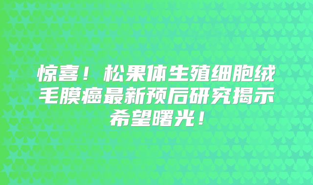 惊喜！松果体生殖细胞绒毛膜癌最新预后研究揭示希望曙光！