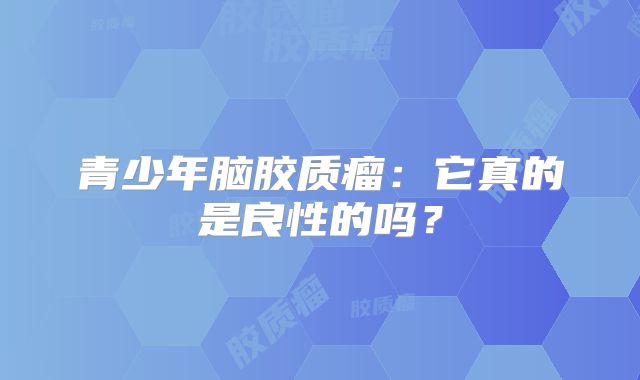 青少年脑胶质瘤：它真的是良性的吗？