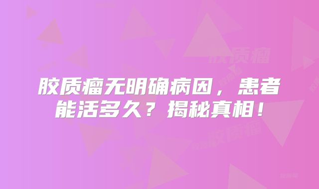 胶质瘤无明确病因，患者能活多久？揭秘真相！