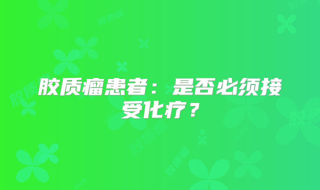 胶质瘤患者：是否必须接受化疗？