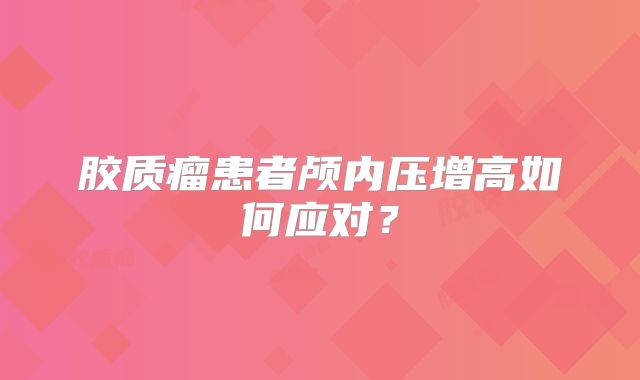 胶质瘤患者颅内压增高如何应对？