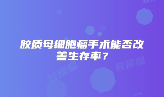 胶质母细胞瘤手术能否改善生存率？