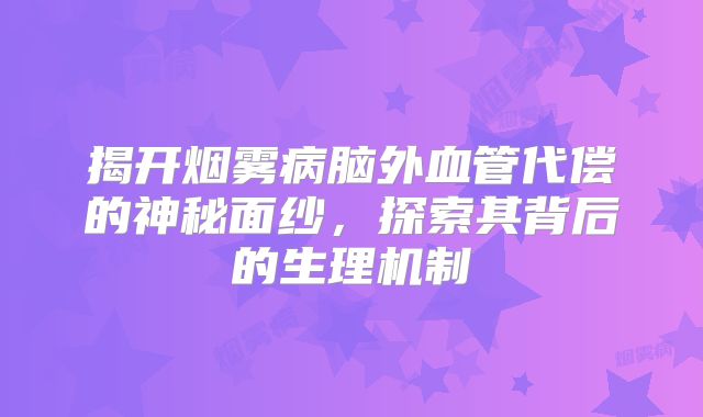 揭开烟雾病脑外血管代偿的神秘面纱，探索其背后的生理机制