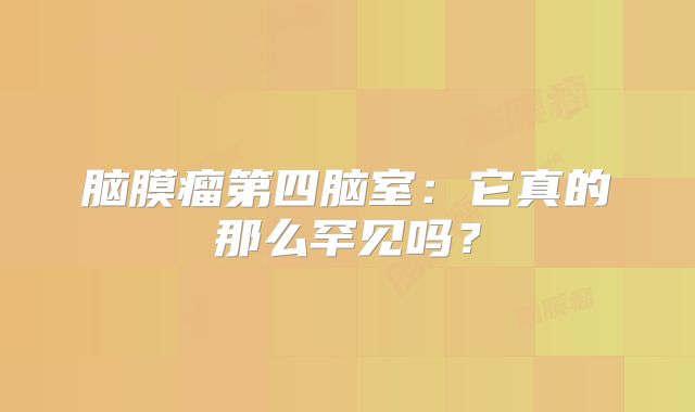 脑膜瘤第四脑室：它真的那么罕见吗？