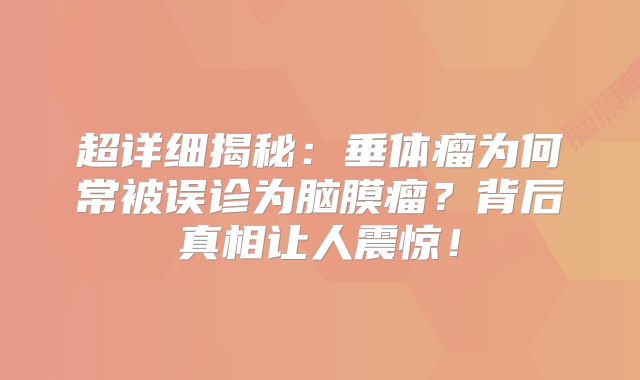 超详细揭秘：垂体瘤为何常被误诊为脑膜瘤？背后真相让人震惊！
