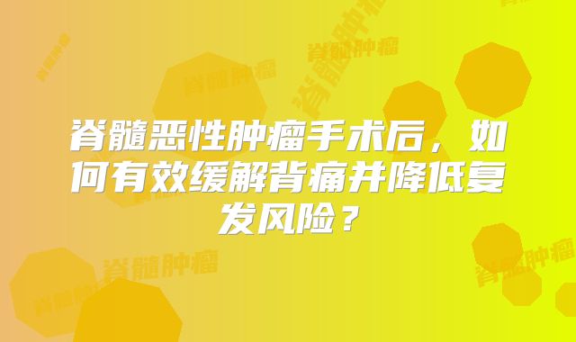 脊髓恶性肿瘤手术后，如何有效缓解背痛并降低复发风险？