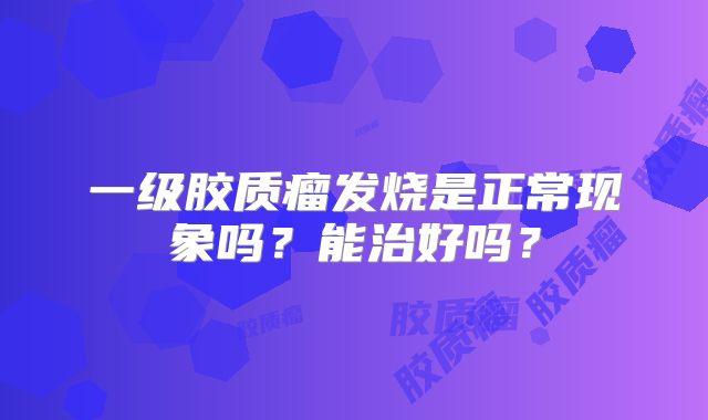 一级胶质瘤发烧是正常现象吗？能治好吗？