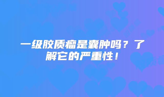 一级胶质瘤是囊肿吗？了解它的严重性！