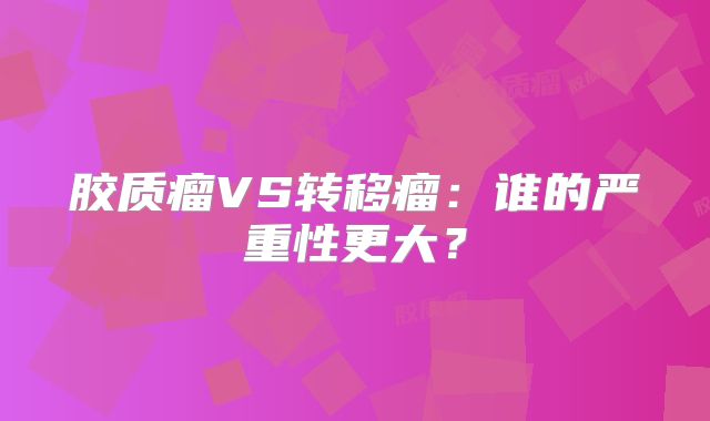 胶质瘤VS转移瘤：谁的严重性更大？
