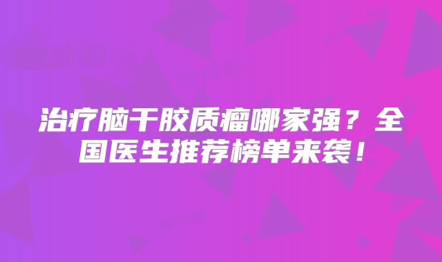 治疗脑干胶质瘤哪家强？全国医生推荐榜单来袭！