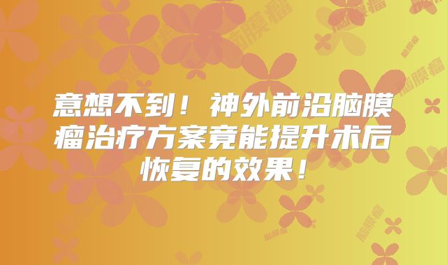 意想不到！神外前沿脑膜瘤治疗方案竟能提升术后恢复的效果！