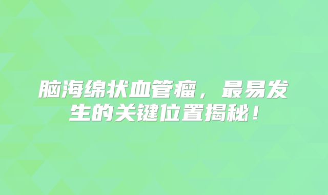 脑海绵状血管瘤，最易发生的关键位置揭秘！